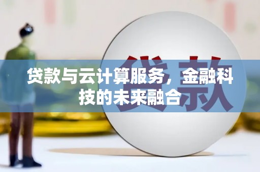 云南贷款与云计算服务，金融科技的未来融合