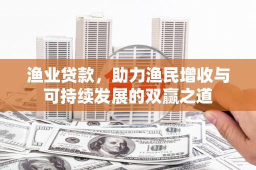 云南渔业贷款，助力渔民增收与可持续发展的双赢之道