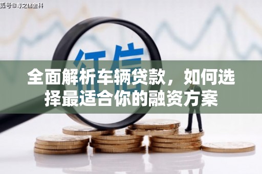 云南全面解析车辆贷款，如何选择最适合你的融资方案