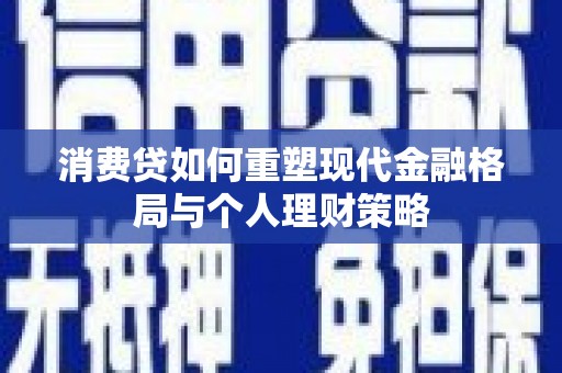 云南消费贷如何重塑现代金融格局与个人理财策略