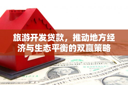 云南旅游开发贷款，推动地方经济与生态平衡的双赢策略