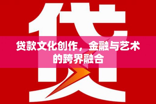 云南贷款文化创作，金融与艺术的跨界融合