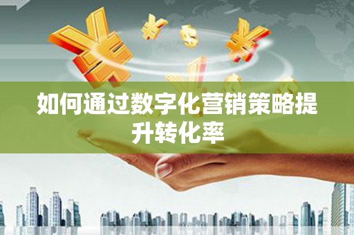 云南如何通过数字化营销策略提升转化率