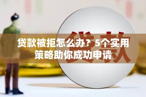 云南贷款被拒怎么办？5个实用策略助你成功申请