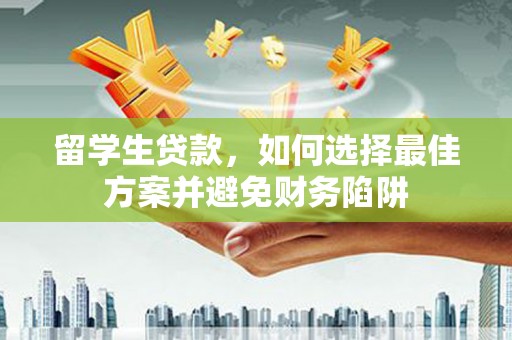 云南留学生贷款，如何选择最佳方案并避免财务陷阱