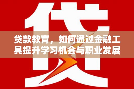 云南贷款教育，如何通过金融工具提升学习机会与职业发展