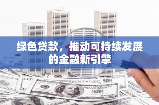 云南绿色贷款，推动可持续发展的金融新引擎