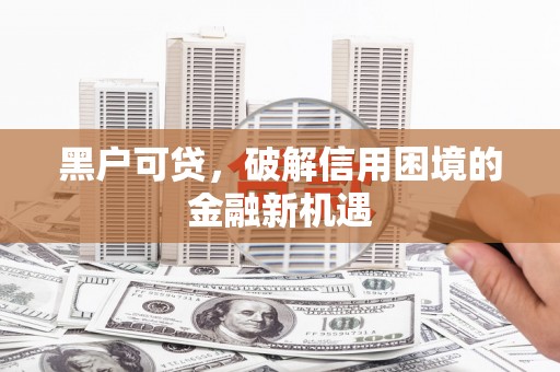云南黑户可贷，破解信用困境的金融新机遇