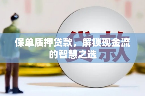 云南保单质押贷款，解锁现金流的智慧之选
