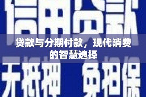云南贷款与分期付款，现代消费的智慧选择