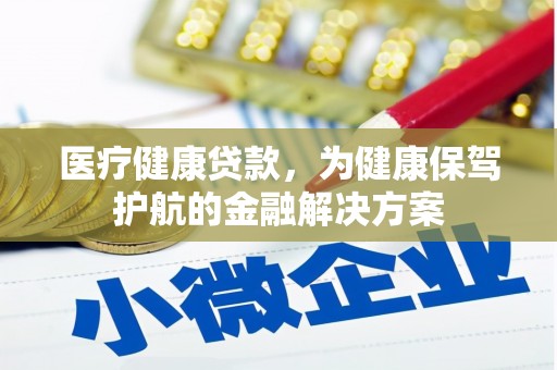云南医疗健康贷款，为健康保驾护航的金融解决方案