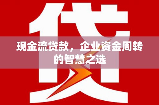 云南现金流贷款，企业资金周转的智慧之选