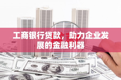 云南工商银行贷款，助力企业发展的金融利器