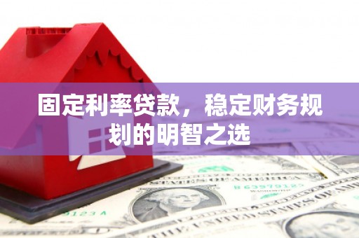 云南固定利率贷款，稳定财务规划的明智之选