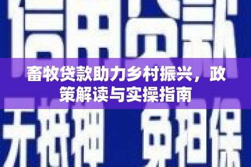 云南畜牧贷款助力乡村振兴，政策解读与实操指南