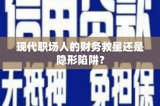 云南现代职场人的财务救星还是隐形陷阱？