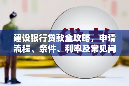 云南建设银行贷款全攻略，申请流程、条件、利率及常见问题解答