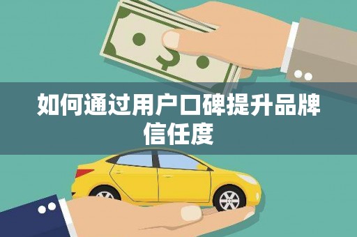 云南如何通过用户口碑提升品牌信任度