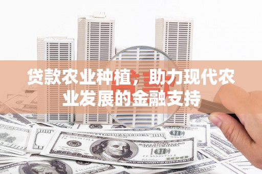云南贷款农业种植，助力现代农业发展的金融支持