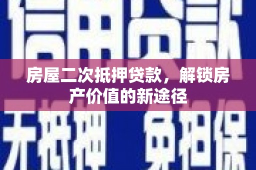 云南房屋二次抵押贷款，解锁房产价值的新途径