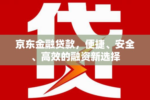 云南京东金融贷款，便捷、安全、高效的融资新选择